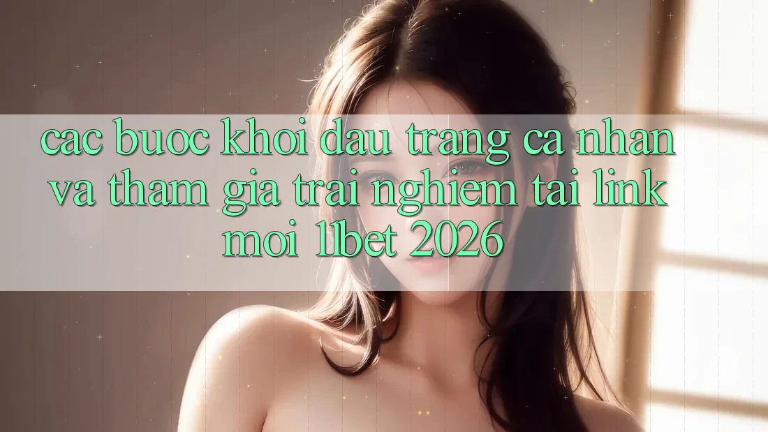 Các bước Khởi đầu trang cá nhân Và Tham Gia Trải nghiệm Tại Link Mới 11bet 2026