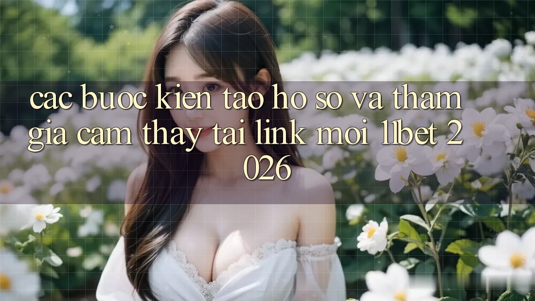 Các bước Kiến tạo hồ sơ Và Tham Gia Cảm thấy Tại Link Mới 11bet 2026 Các bước Kiến tạo hồ sơ Và Tham Gia Cảm thấy Tại Link Mới 11bet 2026