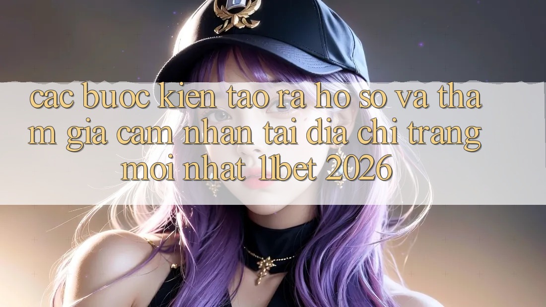 Các bước Kiến tạo ra hồ sơ Và Tham Gia Cảm nhận Tại Địa chỉ trang Mới nhất 11bet 2026 Các bước Kiến tạo ra hồ sơ Và Tham Gia Cảm nhận Tại Địa chỉ trang Mới nhất 11bet 2026