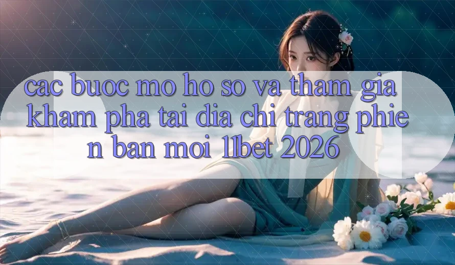 Các bước Mở hồ sơ Và Tham Gia Khám phá Tại Địa chỉ trang Phiên bản mới 11bet 2026