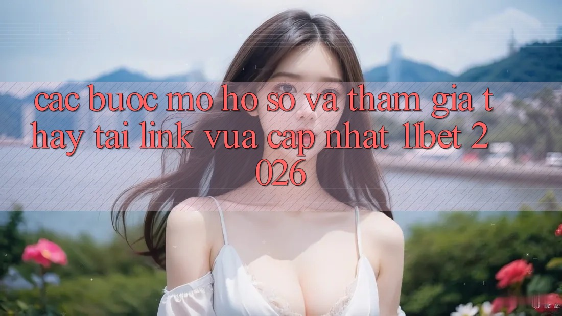 Các bước Mở hồ sơ Và Tham Gia Thấy Tại Link Vừa cập nhật 11bet 2026