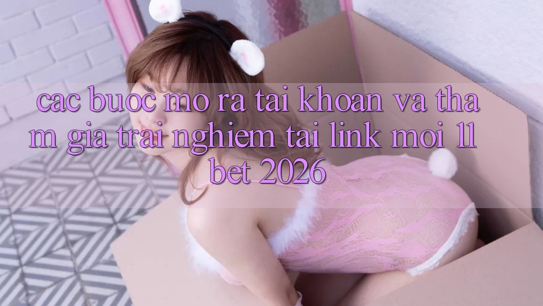 Các bước Mở ra tài khoản Và Tham Gia Trải nghiệm Tại Link Mới 11bet 2026 Các bước Mở ra tài khoản Và Tham Gia Trải nghiệm Tại Link Mới 11bet 2026