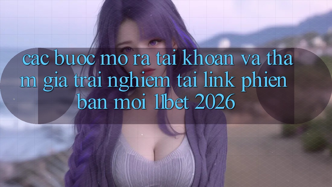 Các bước Mở ra tài khoản Và Tham Gia Trải Nghiệm Tại Link Phiên bản mới 11bet 2026 Các bước Mở ra tài khoản Và Tham Gia Trải Nghiệm Tại Link Phiên bản mới 11bet 2026