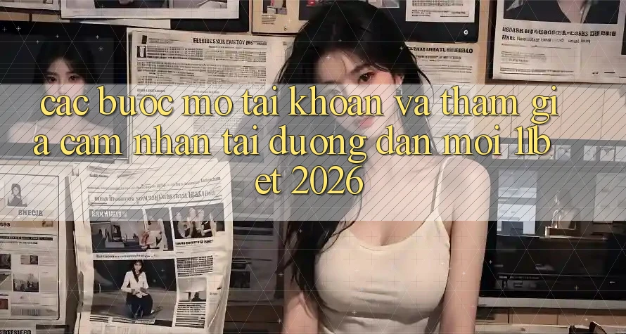 Các bước Mở tài khoản Và Tham Gia Cảm nhận Tại Đường dẫn Mới 11bet 2026