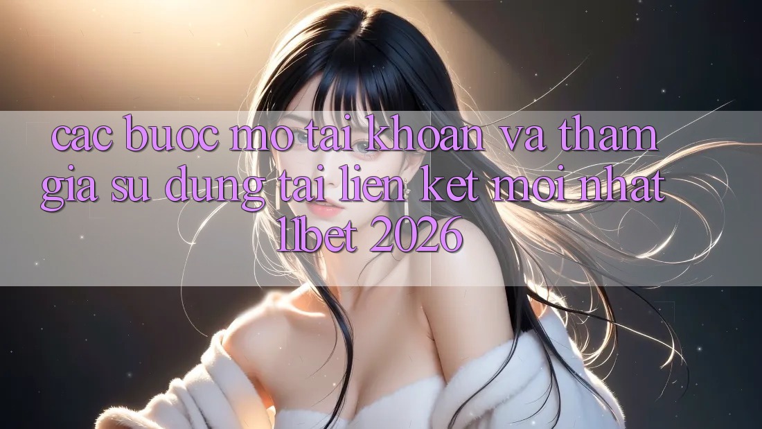 Các bước Mở tài khoản Và Tham Gia Sử dụng Tại Liên kết Mới nhất 11bet 2026