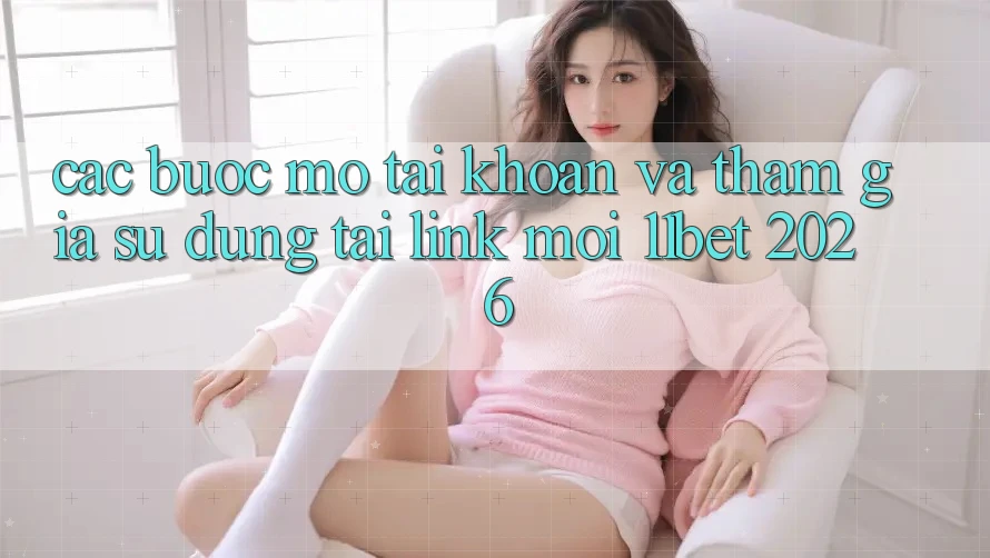 Các bước Mở tài khoản Và Tham Gia Sử dụng Tại Link Mới 11bet 2026