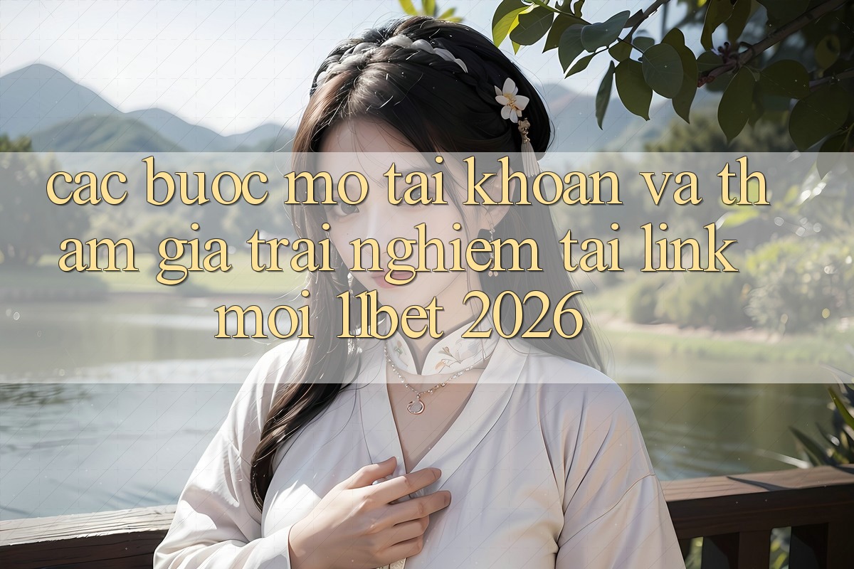 Các bước Mở tài khoản Và Tham Gia Trải Nghiệm Tại Link Mới 11bet 2026 Các bước Mở tài khoản Và Tham Gia Trải Nghiệm Tại Link Mới 11bet 2026