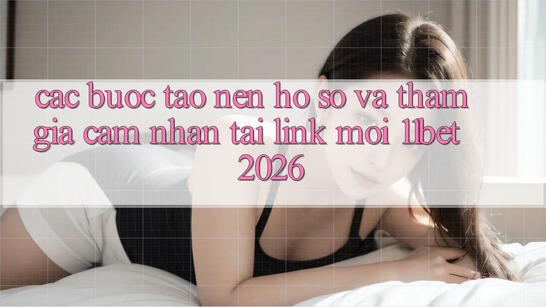 Các bước Tạo nên hồ sơ Và Tham Gia Cảm nhận Tại Link Mới 11bet 2026 Các bước Tạo nên hồ sơ Và Tham Gia Cảm nhận Tại Link Mới 11bet 2026