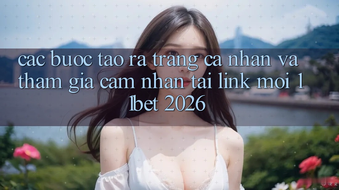 Các bước Tạo ra trang cá nhân Và Tham Gia Cảm nhận Tại Link Mới 11bet 2026