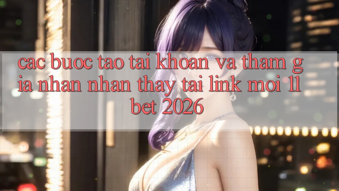 Các bước Tạo tài khoản Và Tham Gia Nhận nhận thấy Tại Link Mới 11bet 2026
