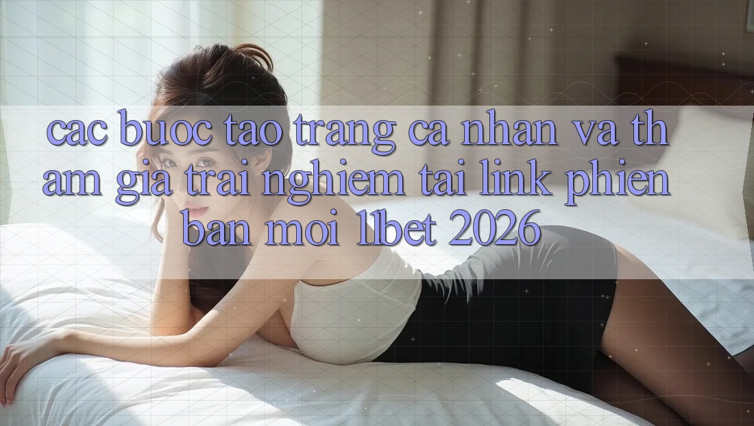 Các bước Tạo trang cá nhân Và Tham Gia Trải Nghiệm Tại Link Phiên bản mới 11bet 2026
