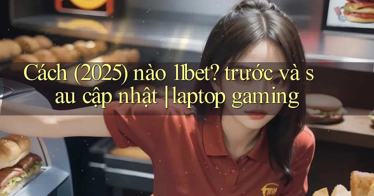 Cách (2025) nào 11bet trước và sau cập nhật laptop gaming