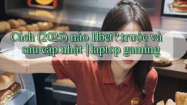 Cách (2025) nào 11bet trước và sau cập nhật laptop gaming