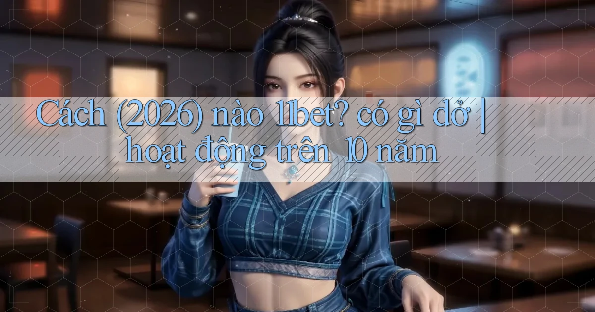 Cách (2026) nào 11bet có gì dở hoạt động trên 10 năm