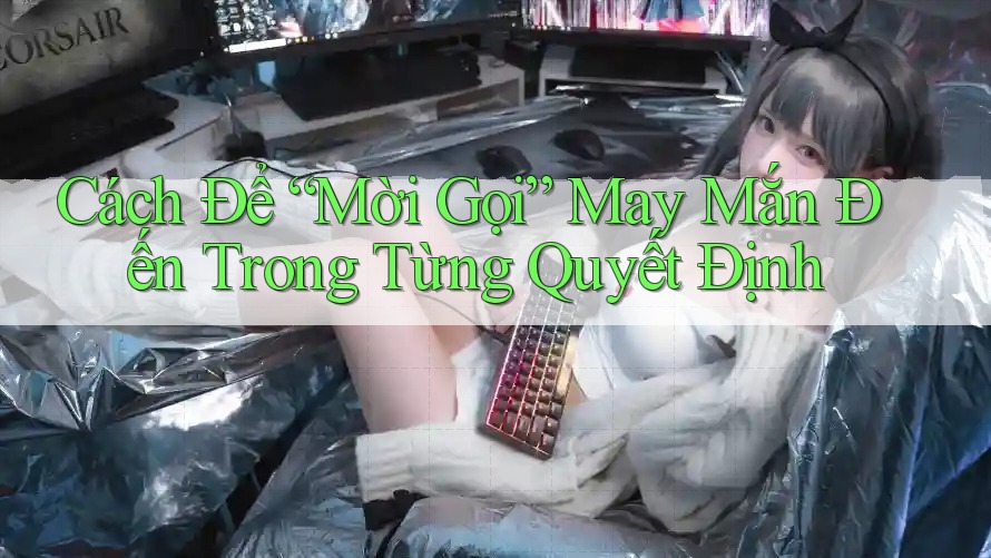 Cách Để “Mời Gọi” May Mắn Đến Trong Từng Quyết Định
