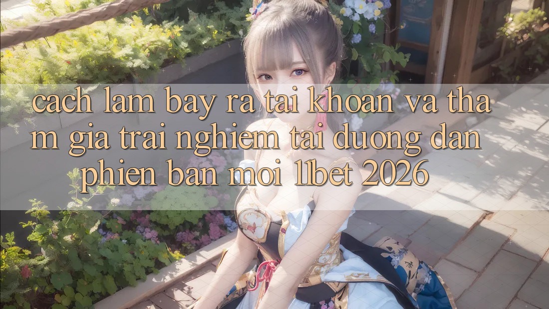 Cách làm Bày ra tài khoản Và Tham Gia Trải Nghiệm Tại Đường dẫn Phiên bản mới 11bet 2026