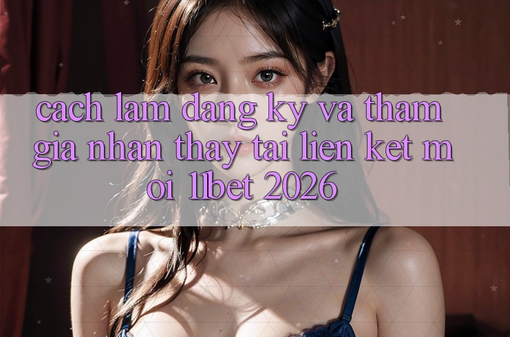 Cách làm Đăng Ký Và Tham Gia Nhận thấy Tại Liên kết Mới 11bet 2026