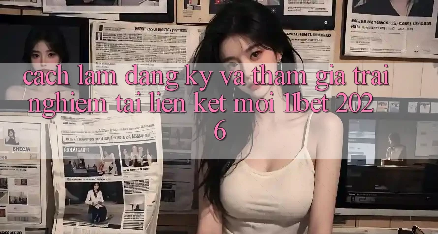 Cách làm Đăng Ký Và Tham Gia Trải Nghiệm Tại Liên kết Mới 11bet 2026