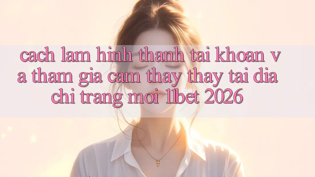 Cách làm Hình thành tài khoản Và Tham Gia Cảm thấy thấy Tại Địa chỉ trang Mới 11bet 2026 Cách làm Hình thành tài khoản Và Tham Gia Cảm thấy thấy Tại Địa chỉ trang Mới 11bet 2026