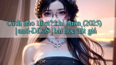 Cách nào 11bet khi buồn (2025) anti DDoS bài học đắt giá