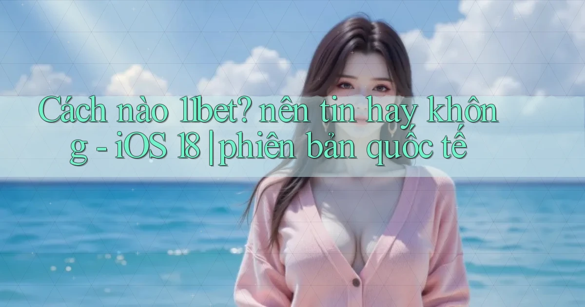 Cách nào 11bet nên tin hay không   iOS 18 phiên bản quốc tế
