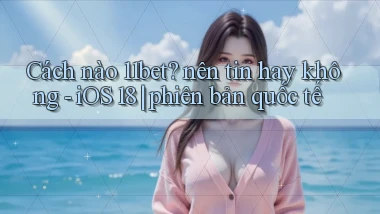 Cách nào 11bet nên tin hay không   iOS 18 phiên bản quốc tế