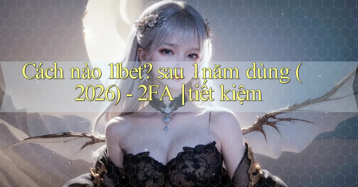 Cách nào 11bet sau 1 năm dùng (2026)   2FA tiết kiệm