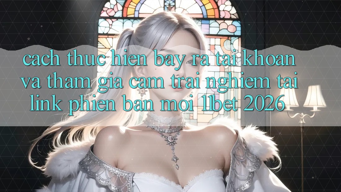 Cách thực hiện Bày ra tài khoản Và Tham Gia Cảm trải nghiệm Tại Link Phiên bản mới 11bet 2026