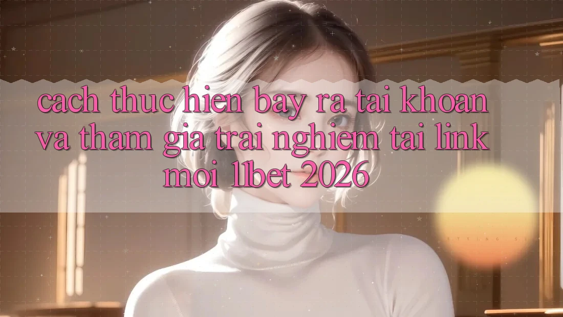Cách thực hiện Bày ra tài khoản Và Tham Gia Trải Nghiệm Tại Link Mới 11bet 2026