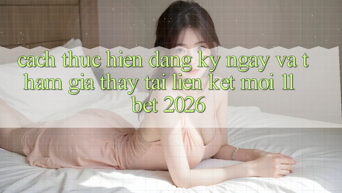 Cách thực hiện Đăng ký ngay Và Tham Gia Thấy Tại Liên kết Mới 11bet 2026