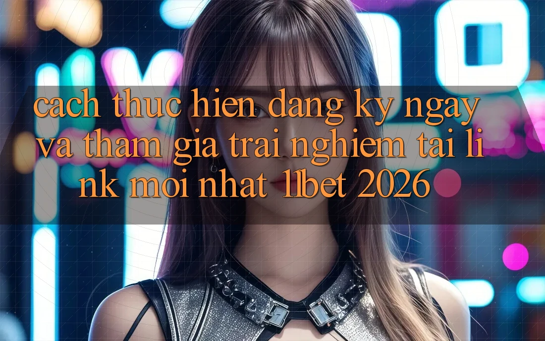 Cách thực hiện Đăng ký ngay Và Tham Gia Trải Nghiệm Tại Link Mới nhất 11bet 2026