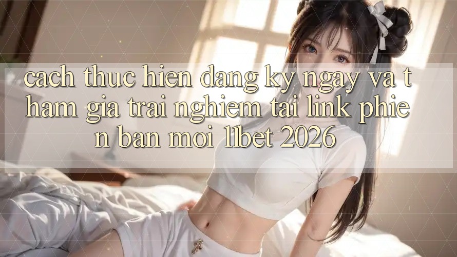 Cách thực hiện Đăng ký ngay Và Tham Gia Trải Nghiệm Tại Link Phiên bản mới 11bet 2026