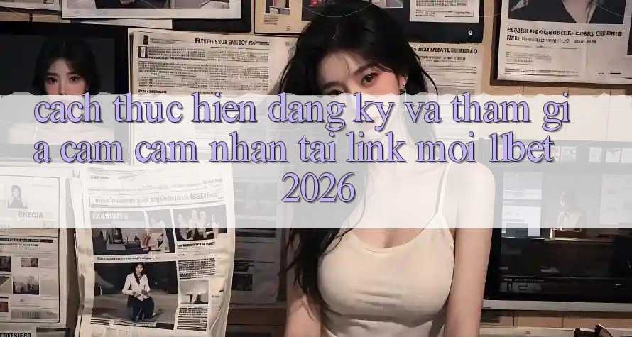 Cách thực hiện Đăng Ký Và Tham Gia Cảm cảm nhận Tại Link Mới 11bet 2026
