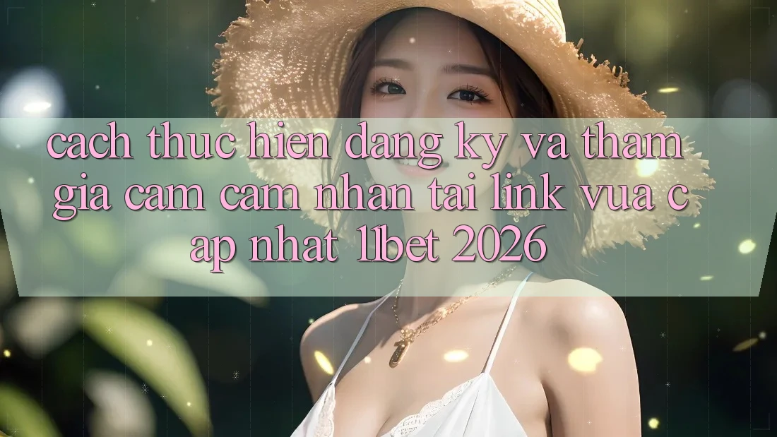 Cách thực hiện Đăng Ký Và Tham Gia Cảm cảm nhận Tại Link Vừa cập nhật 11bet 2026