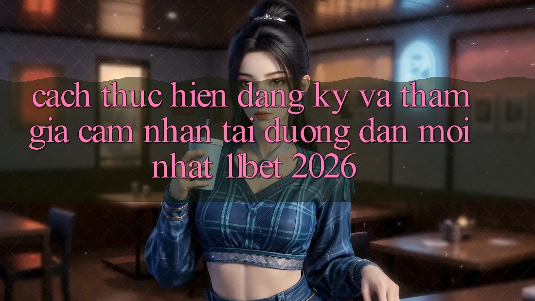 Cách thực hiện Đăng Ký Và Tham Gia Cảm nhận Tại Đường dẫn Mới nhất 11bet 2026 Cách thực hiện Đăng Ký Và Tham Gia Cảm nhận Tại Đường dẫn Mới nhất 11bet 2026