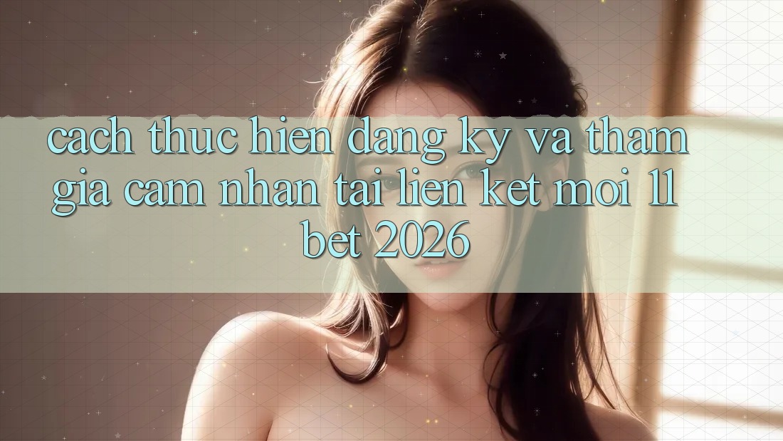 Cách thực hiện Đăng Ký Và Tham Gia Cảm nhận Tại Liên kết Mới 11bet 2026