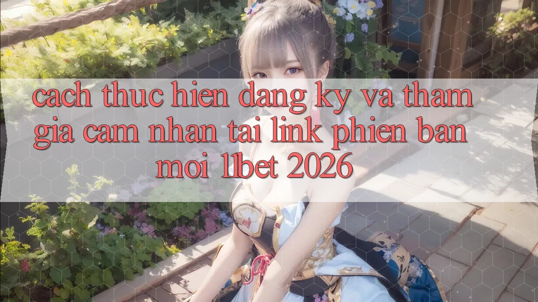 Cách thực hiện Đăng Ký Và Tham Gia Cảm nhận Tại Link Phiên bản mới 11bet 2026 Cách thực hiện Đăng Ký Và Tham Gia Cảm nhận Tại Link Phiên bản mới 11bet 2026