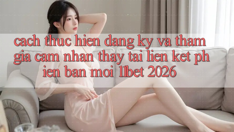 Cách thực hiện Đăng Ký Và Tham Gia Cảm nhận thấy Tại Liên kết Phiên bản mới 11bet 2026