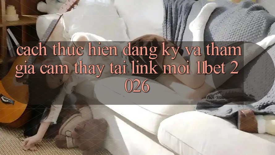 Cách thực hiện Đăng Ký Và Tham Gia Cảm thấy Tại Link Mới 11bet 2026