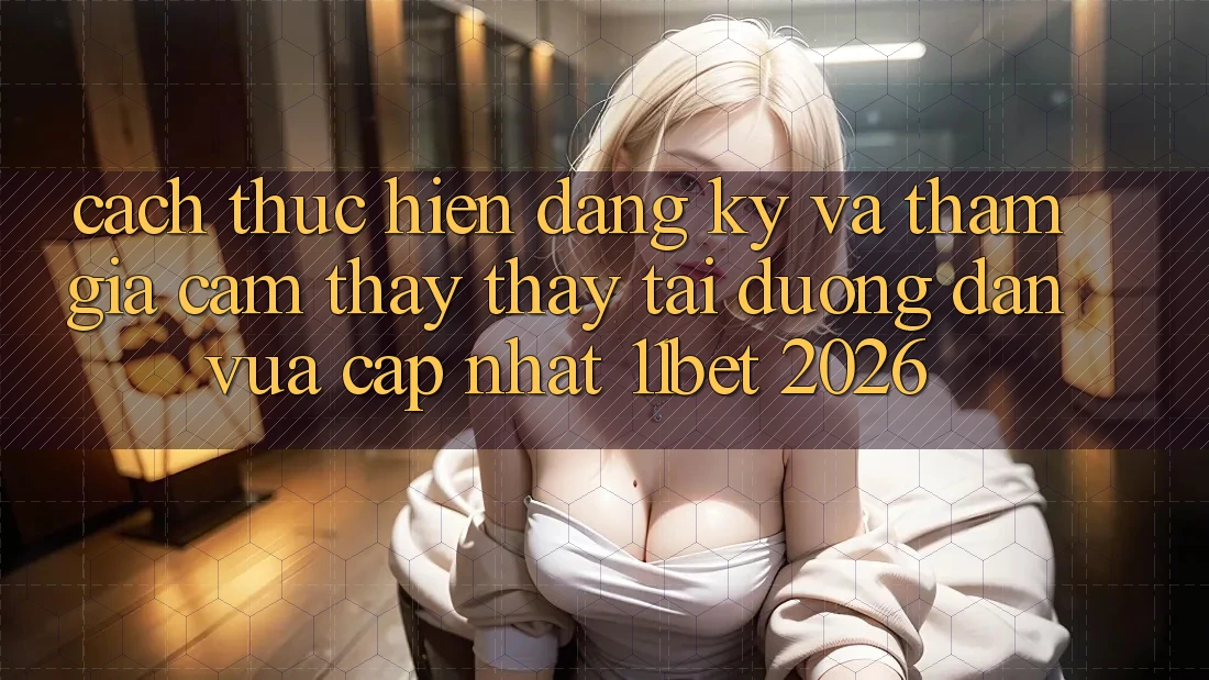 Cách thực hiện Đăng Ký Và Tham Gia Cảm thấy thấy Tại Đường dẫn Vừa cập nhật 11bet 2026