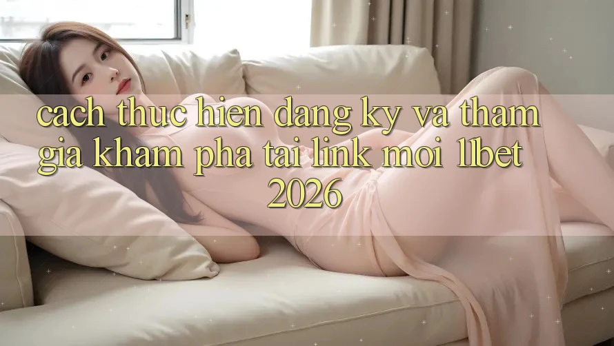Cách thực hiện Đăng Ký Và Tham Gia Khám phá Tại Link Mới 11bet 2026