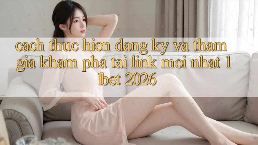 Cách thực hiện Đăng Ký Và Tham Gia Khám phá Tại Link Mới nhất 11bet 2026
