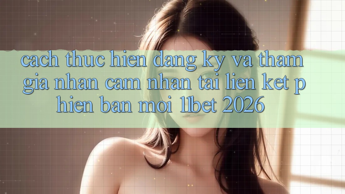 Cách thực hiện Đăng Ký Và Tham Gia Nhận cảm nhận Tại Liên kết Phiên bản mới 11bet 2026 Cách thực hiện Đăng Ký Và Tham Gia Nhận cảm nhận Tại Liên kết Phiên bản mới 11bet 2026