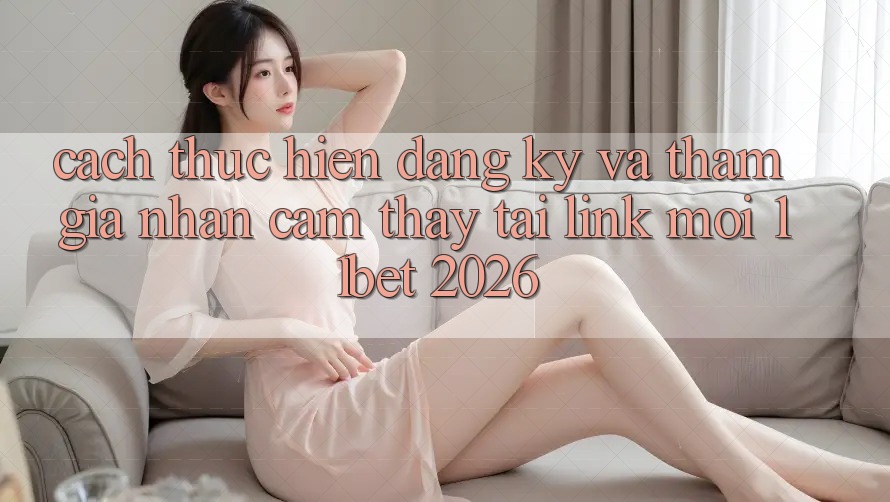 Cách thực hiện Đăng Ký Và Tham Gia Nhận cảm thấy Tại Link Mới 11bet 2026