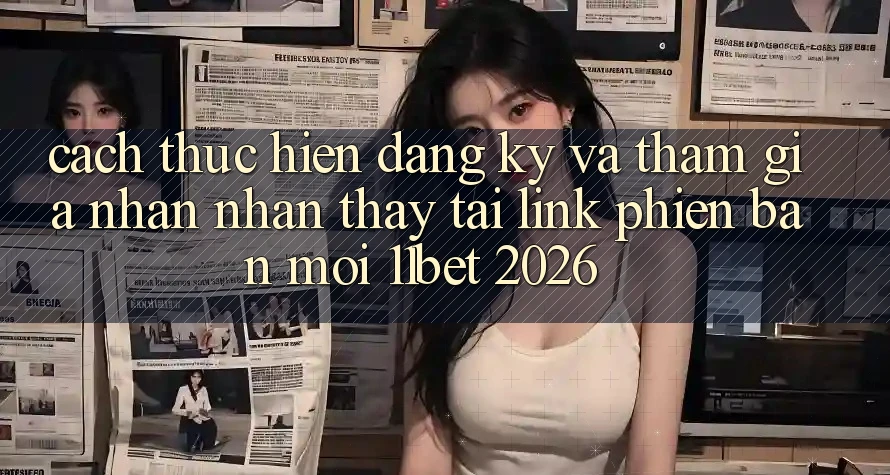 Cách thực hiện Đăng Ký Và Tham Gia Nhận nhận thấy Tại Link Phiên bản mới 11bet 2026