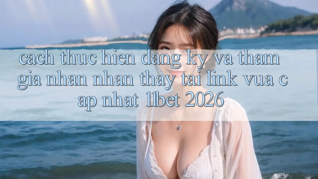 Cách thực hiện Đăng Ký Và Tham Gia Nhận nhận thấy Tại Link Vừa cập nhật 11bet 2026