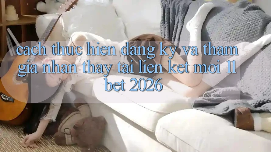 Cách thực hiện Đăng Ký Và Tham Gia Nhận thấy Tại Liên kết Mới 11bet 2026