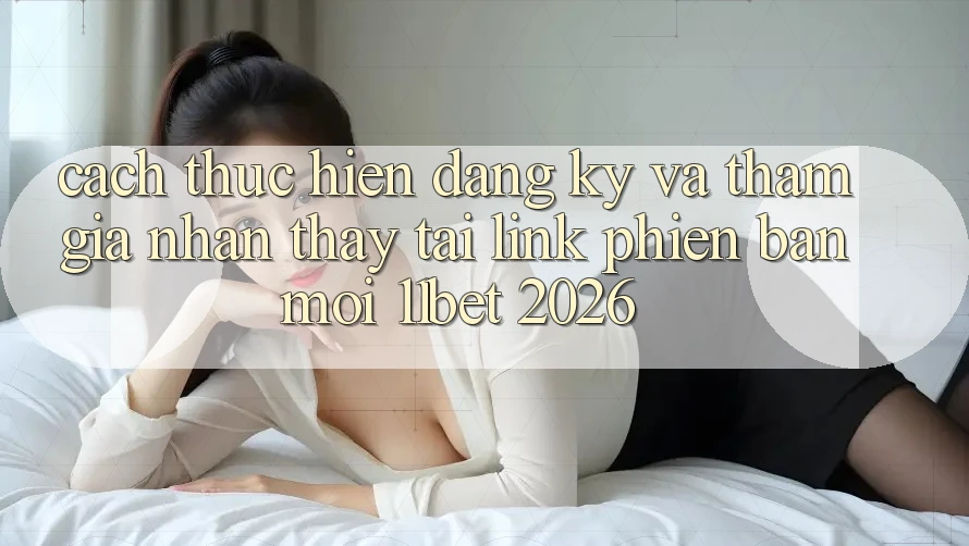 Cách thực hiện Đăng Ký Và Tham Gia Nhận thấy Tại Link Phiên bản mới 11bet 2026 Cách thực hiện Đăng Ký Và Tham Gia Nhận thấy Tại Link Phiên bản mới 11bet 2026