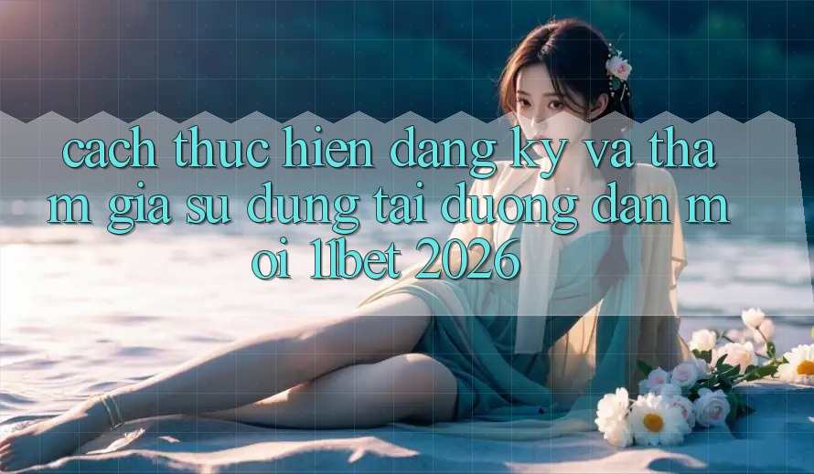 Cách thực hiện Đăng Ký Và Tham Gia Sử dụng Tại Đường dẫn Mới 11bet 2026 Cách thực hiện Đăng Ký Và Tham Gia Sử dụng Tại Đường dẫn Mới 11bet 2026