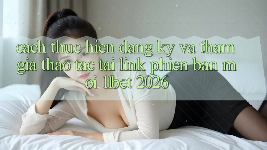 Cách thực hiện Đăng Ký Và Tham Gia Thao tác Tại Link Phiên bản mới 11bet 2026